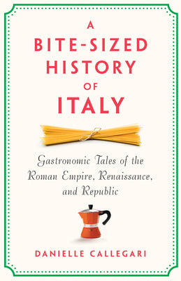 A Bite-Sized History of Italy: Gastronomic Tales of the Roman Empire, Renaissance, and Republic by Callegari, Danielle book cover