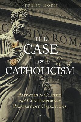 The Case for Catholicism: Answers to Classic and Contemporary Protestant Objections by Horn, Trent book cover