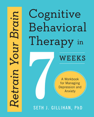 Retrain Your Brain: Cognitive Behavioral Therapy in 7 Weeks: A Workbook for Managing Depression and Anxiety by Gillihan, Seth J., PhD book cover