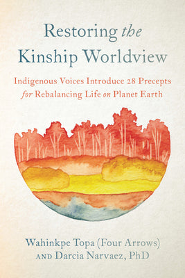 Restoring the Kinship Worldview: Indigenous Voices Introduce 28 Precepts for Rebalancing Life on Planet Earth by Wahinkpe Topa (Four Arrows) book cover