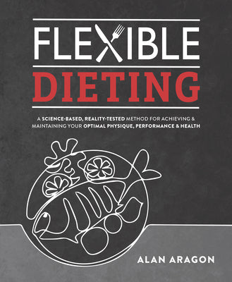 Flexible Dieting: A Science-Based, Reality-Tested Method for Achieving and Maintaining Your Optimal Physique, Performance & Health by Alan Aragon book cover