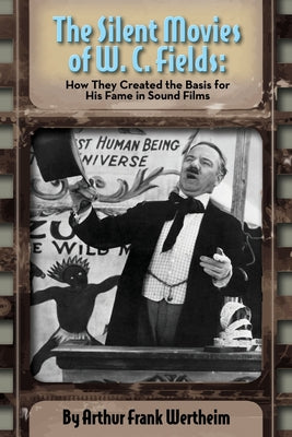 Book cover of The Silent Movies of W. C. Fields: How They Created The Basis for His Fame in Sound Films by Wertheim, Arthur Frank