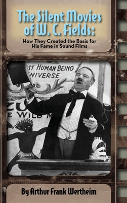 Book cover of The Silent Movies of W. C. Fields: How They Created The Basis for His Fame in Sound Films (hardback) by Wertheim, Arthur Frank
