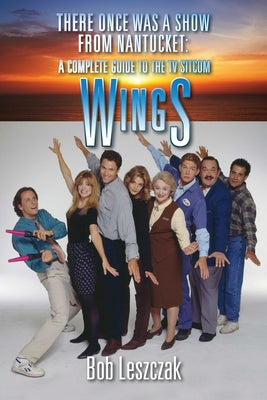 Book cover of There Once Was a Show from Nantucket: A Complete Guide to the TV Sitcom Wings by Leszczak, Bob