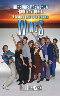 Book cover of There Once Was a Show from Nantucket (hardback): A Complete Guide to the TV Sitcom Wings by Leszczak, Bob