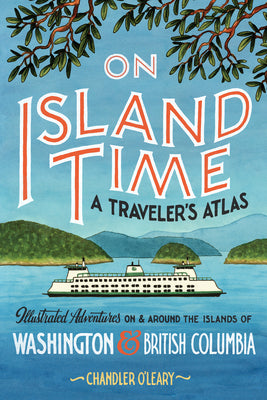 On Island Time: A Traveler's Atlas: Illustrated Adventures on and Around the Islands of Washington and British Columbia by Chandler O'Leary book cover