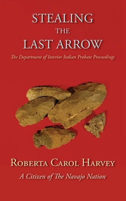 Stealing the Last Arrow: The Department of Interior Indian Probate Proceedings (Hardcover) by Roberta Carol Harvey book cover