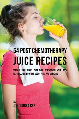 54 Post Chemotherapy Juice Recipes: Vitamin Rich Juices That Will Strengthen Your Body Naturally without the Use of Pills and Medicine by Joe Correa book cover