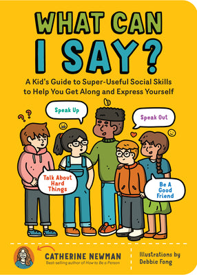 Book cover of What Can I Say?: A Kid's Guide to Super-Useful Social Skills to Help You Get Along and Express Yourself; Speak Up, Speak Out, Talk about Hard Things, by Newman, Catherine
