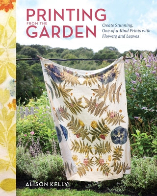 Book cover of Printing from the Garden: Create Stunning, One-Of-A-Kind Prints with Flowers and Leaves by Kelly, Alison