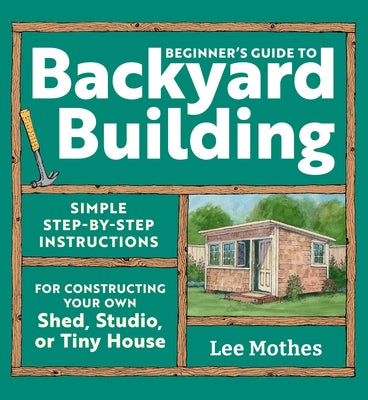 Beginner's Guide to Backyard Building: Simple Step-By-Step Instructions for Constructing Your Own Shed, Studio, or Tiny House by Mothes, Lee book cover