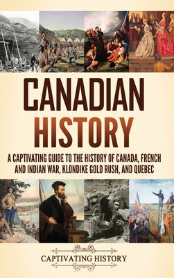 Canadian History: A Captivating Guide to the History of Canada, French and Indian War, Klondike Gold Rush, and Quebec by Captivating History book cover