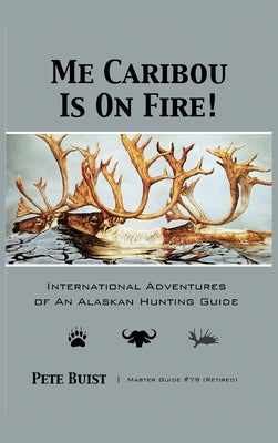 Me Caribou Is On Fire: International Adventures of An Alaskan Hunting Guide by Pete Buist book cover