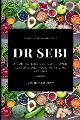 Dr. Sebi: A Complete Dr Sebi's Approved Alkaline Diet for Living Healthy by Braed Jeyy book cover
