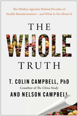 The Whole Truth: The Hidden Agendas Behind Decades of Health Misinformation--And What to Do about It by Campbell, T. Colin book cover