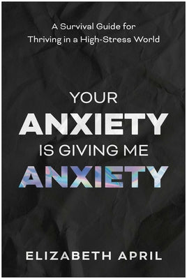 Your Anxiety Is Giving Me Anxiety: A Survival Guide for Thriving in a High-Stress World by April, Elizabeth book cover
