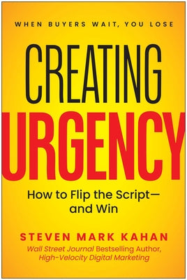 Creating Urgency: How to Flip the Script--And Win by Steven Mark Kahan book cover