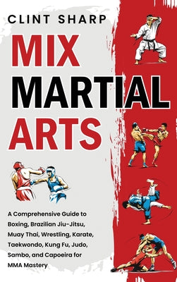 Mix Martial Arts: A Comprehensive Guide to Boxing, Brazilian Jiu-Jitsu, Muay Thai, Wrestling, Karate, Taekwondo, Kung Fu, Judo, Sambo, and Capoeira fo by Clint Sharp book cover