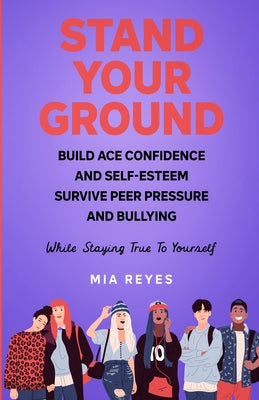 Stand Your Ground: Build Ace Confidence And Self-Esteem, Survive Peer Pressure And Bullying While Staying True To Yourself by Mia Reyes book cover