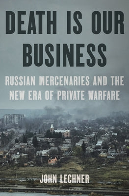 Death Is Our Business: Russian Mercenaries and the New Era of Private Warfare by John Lechner book cover
