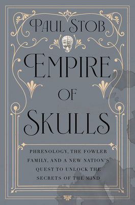 Empire of Skulls: Phrenology, the Fowler Family, and a New Nation's Quest to Unlock the Secrets of the Mind by Stob, Paul book cover