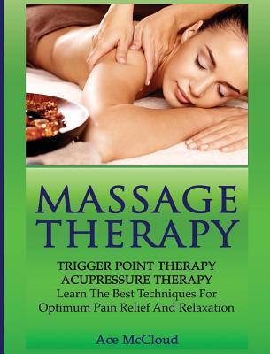 Massage Therapy: Trigger Point Therapy: Acupressure Therapy: Learn The Best Techniques For Optimum Pain Relief And Relaxation by Ace McCloud book cover