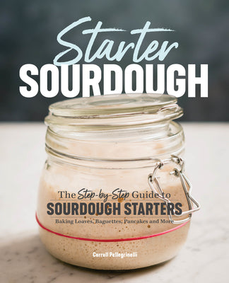 Book cover of Starter Sourdough: The Step-By-Step Guide to Sourdough Starters, Baking Loaves, Baguettes, Pancakes, and More by Pellegrinelli, Carroll