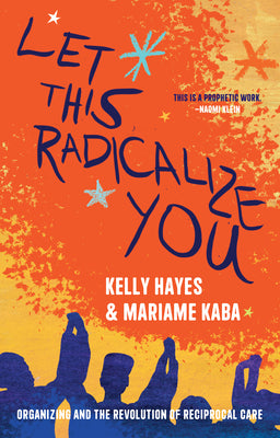 Book cover of Let This Radicalize You: Organizing and the Revolution of Reciprocal Care by Hayes, Kelly