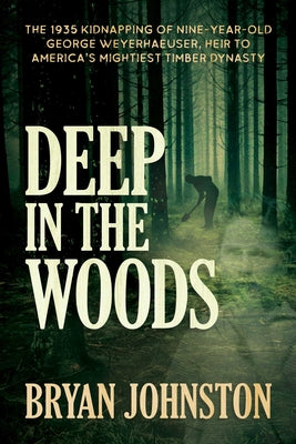 Book cover of Deep in the Woods: The 1935 Kidnapping of Nine-Year-Old George Weyerhaeuser, Heir to America's Mightiest Timber Dynasty by Johnston, Bryan