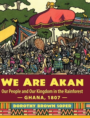 We Are Akan: Our People and Our Kingdom in the Rainforest - Ghana, 1807 - by Dorothy Brown Soper book cover
