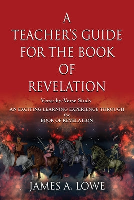A Teacher's Guide for the Book of Revelation: Verse -By- Verse Study - An Exciting Learning Experience Through the Book of Revelation by James A. Lowe book cover