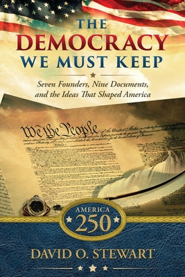 The Democracy We Must Keep: Seven Founders, Nine Documents, and the Ideas That Shaped America by Stewart, David O. book cover