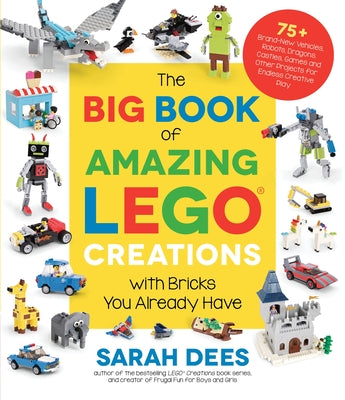 The Big Book of Amazing Lego Creations with Bricks You Already Have: 75+ Brand-New Vehicles, Robots, Dragons, Castles, Games and Other Projects for En by Dees, Sarah book cover