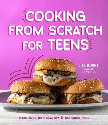 Cooking from Scratch for Teens: Make Your Own Healthy & Delicious Food by Lisa Burns book cover