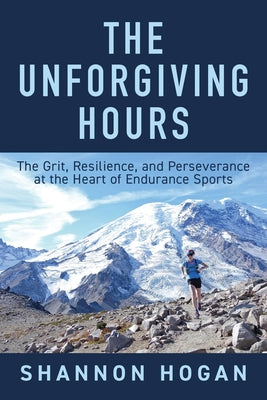 The Unforgiving Hours: The Grit, Resilience, and Perseverance at the Heart of Endurance Sports by Shannon Hogan book cover