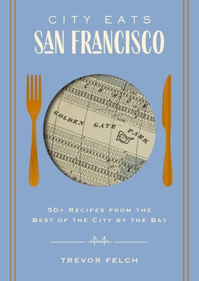 City Eats: San Francisco: 50 Recipes from the Best of the City by the Bay by Trevor Felch book cover