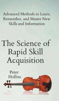 The Science of Rapid Skill Acquisition: Advanced Methods to Learn, Remember, and Master New Skills and Information by Peter Hollins book cover