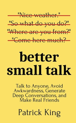 Better Small Talk: Talk to Anyone, Avoid Awkwardness, Generate Deep Conversations, and Make Real Friends by King, Patrick book cover