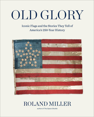 Old Glory: Iconic Flags and the Stories They Tell of America's 250-Year History by Miller, Roland book cover