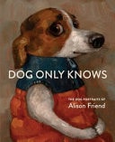 Book cover of Dog Only Knows: The Dog Portraits of Alison Friend by Friend, Alison