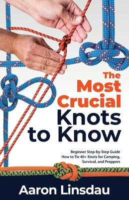 The Most Crucial Knots to Know: Beginner Step-by-Step Guide How to Tie 40] Knots for Camping, Survival, and Preppers by Aaron Linsdau book cover