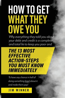 How to Get What They Owe You: Why everything they told you about your debt and credit is a complete and total lie to keep you poor and the 13 most e by Jim Winner book cover