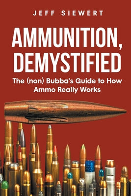 Book cover of Ammunition, Demystified: The (non) Bubba's Guide to How Ammo Really Works by Siewert, Jeff