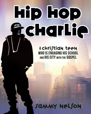 Hip Hop Charlie: A Christian Teen Who is Engaging His School and His City with the Gospel by Sammy Nelson book cover
