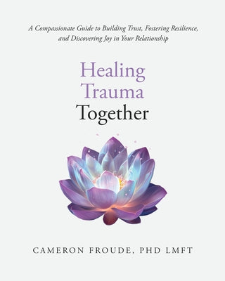 Book cover of Healing Trauma Together: A Compassionate Guide to Building Trust, Fostering Resilience, and Discovering Joy in Your Relationship by Froude, Cameron
