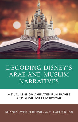 Book cover of Decoding Disney's Arab and Muslim Narratives: A Dual Lens on Animated Film Frames and Audience Perceptions by Elhersh, Ghanem