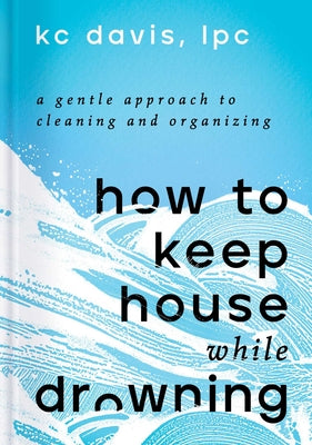 Book cover of How to Keep House While Drowning: A Gentle Approach to Cleaning and Organizing by Davis, Kc