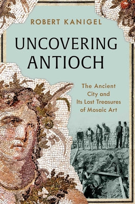 Uncovering Antioch: The Ancient City and Its Lost Treasures of Mosaic Art by Kanigel, Robert book cover