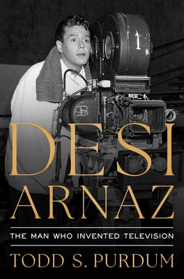Book cover of Desi Arnaz: The Man Who Invented Television by Purdum, Todd S.