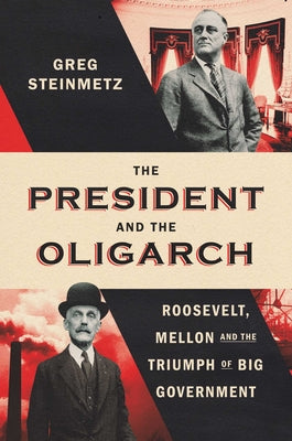 The President and the Oligarch: Roosevelt, Mellon, and the Triumph of Big Government by Greg Steinmetz book cover